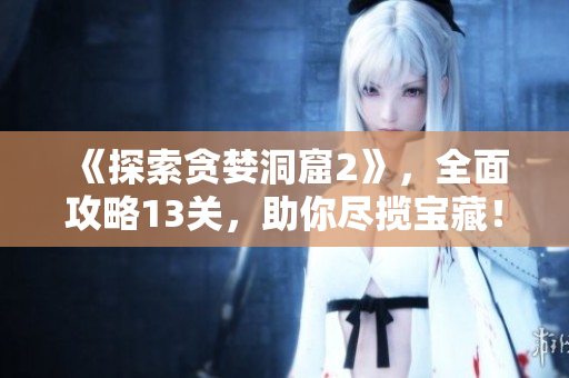 《探索贪婪洞窟2》，全面攻略13关，助你尽揽宝藏！