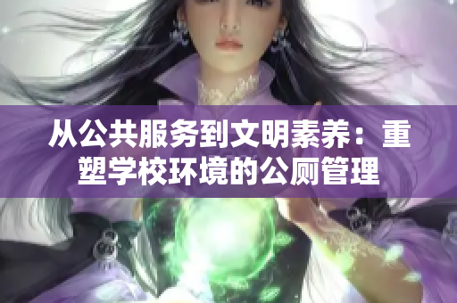 从公共服务到文明素养：重塑学校环境的公厕管理