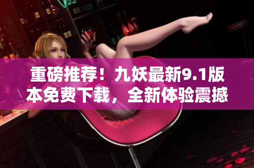 重磅推荐！九妖最新9.1版本免费下载，全新体验震撼来袭
