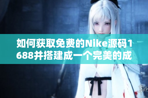 如何获取免费的Nike源码1688并搭建成一个完美的成品网站