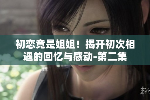 初恋竟是姐姐！揭开初次相遇的回忆与感动-第二集