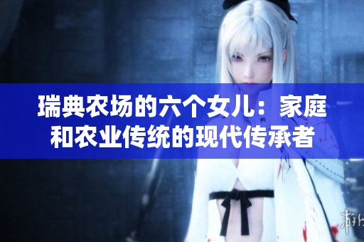 瑞典农场的六个女儿：家庭和农业传统的现代传承者