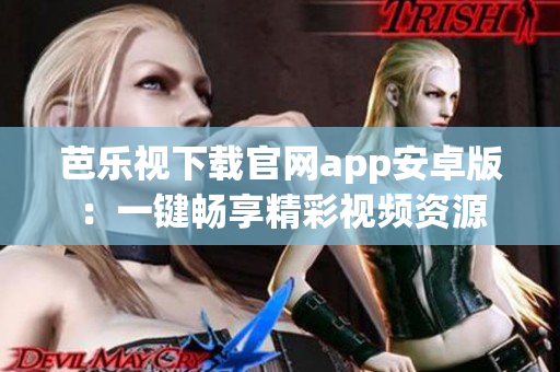 芭乐视下载官网app安卓版：一键畅享精彩视频资源