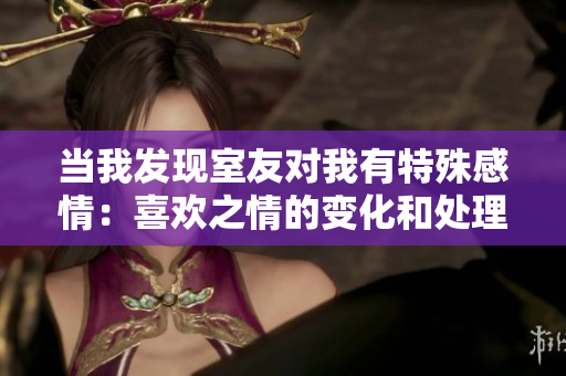 当我发现室友对我有特殊感情：喜欢之情的变化和处理策略