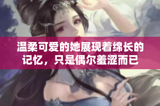 温柔可爱的她展现着绵长的记忆，只是偶尔羞涩而已