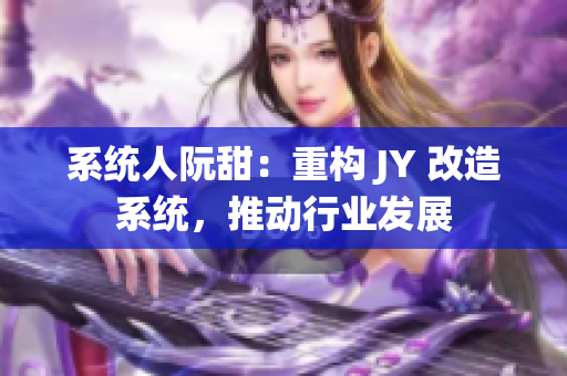 系统人阮甜：重构 JY 改造系统，推动行业发展