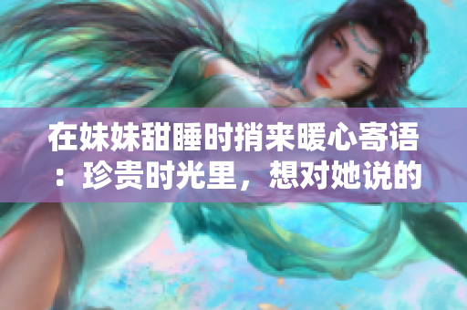 在妹妹甜睡时捎来暖心寄语：珍贵时光里，想对她说的动人话