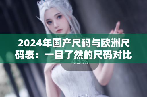 2024年国产尺码与欧洲尺码表：一目了然的尺码对比指南！