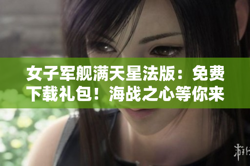 女子军舰满天星法版：免费下载礼包！海战之心等你来战