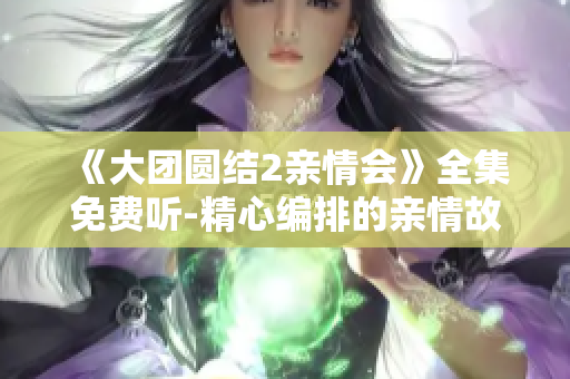 《大团圆结2亲情会》全集免费听-精心编排的亲情故事集锦