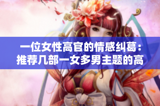 一位女性高官的情感纠葛：推荐几部一女多男主题的高官小说