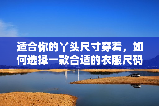 适合你的丫头尺寸穿着，如何选择一款合适的衣服尺码