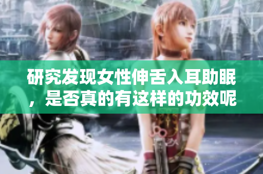 研究发现女性伸舌入耳助眠，是否真的有这样的功效呢？