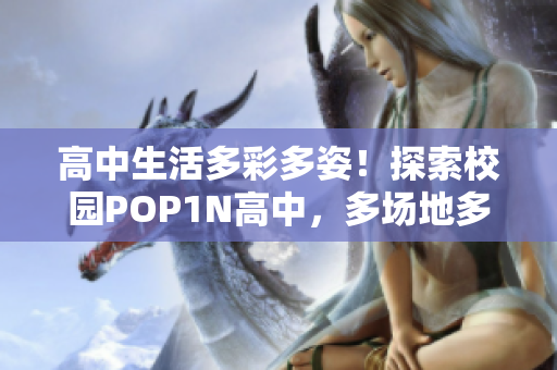 高中生活多彩多姿！探索校园POP1N高中，多场地多快乐