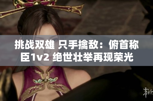 挑战双雄 只手擒敌：俯首称臣1v2 绝世壮举再现荣光