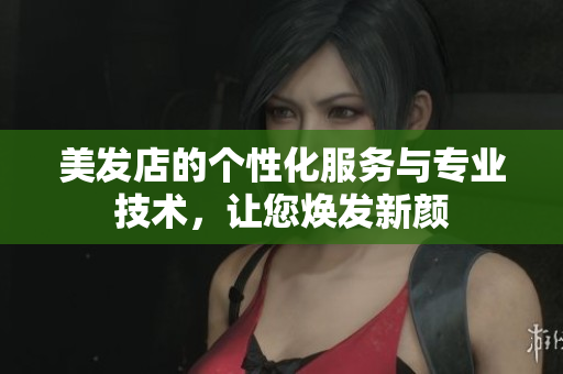 美发店的个性化服务与专业技术，让您焕发新颜