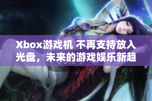 Xbox游戏机 不再支持放入光盘，未来的游戏娱乐新趋势