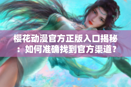 樱花动漫官方正版入口揭秘：如何准确找到官方渠道？
