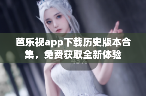 芭乐视app下载历史版本合集，免费获取全新体验