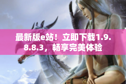 最新版e站！立即下载1.9.8.8.3，畅享完美体验