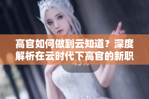 高官如何做到云知道？深度解析在云时代下高官的新职责和挑战